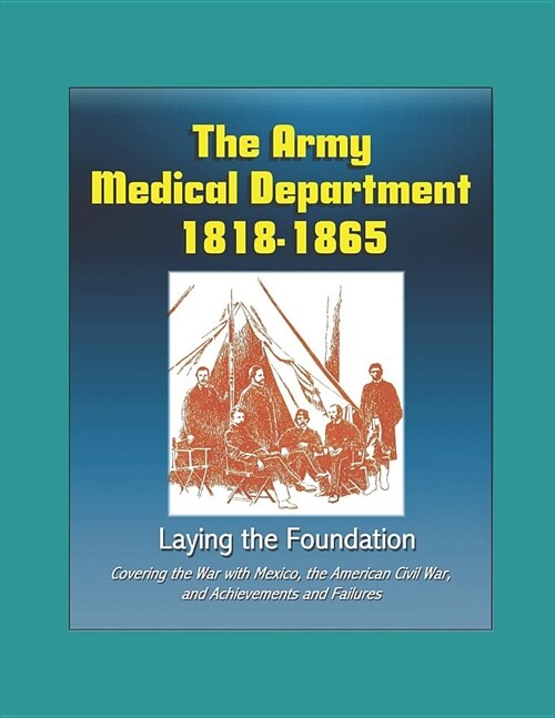 The Army Medical Department 1818 - 1865, Laying the Foundation - Covering the War with Mexico, the American Civil War, and Achievements and Failures (Paperback)