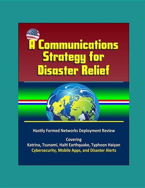 A Communications Strategy for Disaster Relief - Hastily Formed Networks Deployment Review - Covering Katrina, Tsunami, Haiti Earthquake, Typhoon Haiya (Paperback)