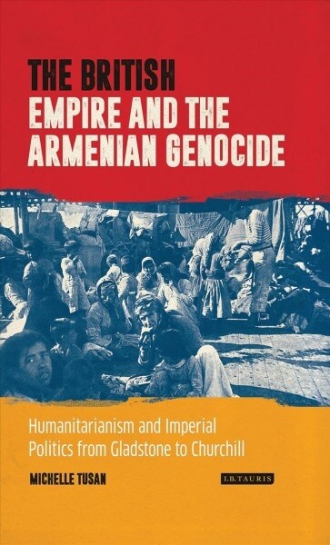 The British Empire and the Armenian Genocide : Humanitarianism and Imperial Politics from Gladstone to Churchill (Paperback)