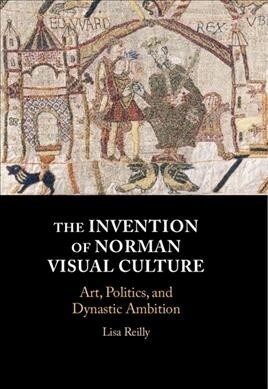 The Invention of Norman Visual Culture : Art, Politics, and Dynastic Ambition (Hardcover)