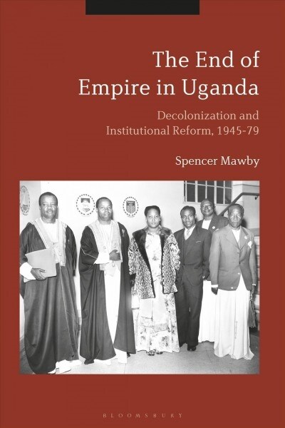 The End of Empire in Uganda : Decolonization and Institutional Conflict, 1945-79 (Hardcover)
