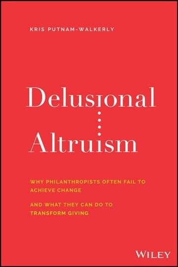 Delusional Altruism: Why Philanthropists Fail to Achieve Change and What They Can Do to Transform Giving (Hardcover)