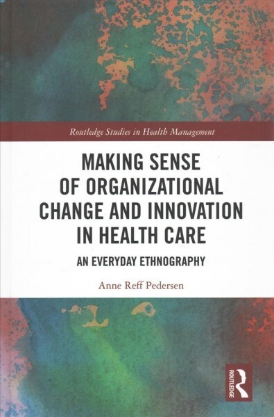 Making Sense of Organizational Change and Innovation in Health Care : An Everyday Ethnography (Hardcover)