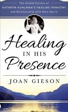 Healing in His Presence: The Untold Secrets of Kathryn Kuhlmans Healing Ministry and Relationship with Holy Spirit (Hardcover)