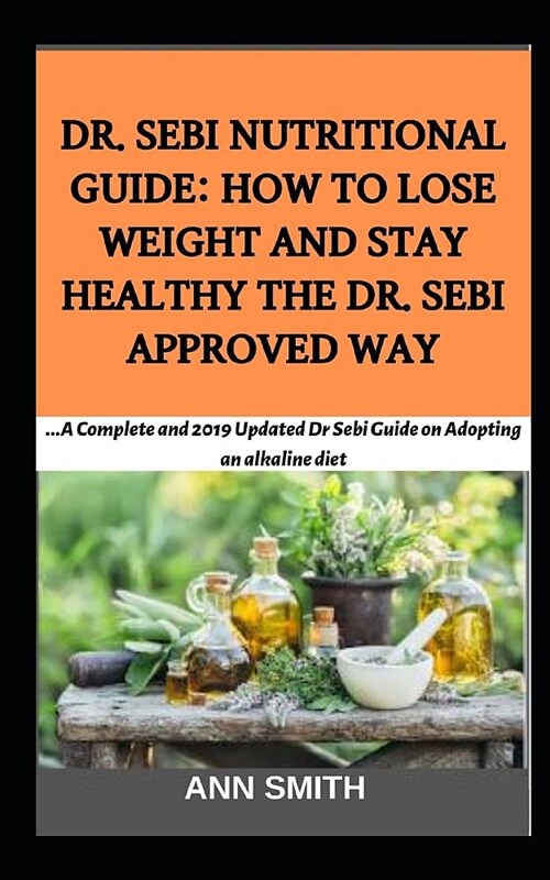 Dr. Sebi Nutritional Guide: How To Lose Weight And Stay Healthy The Dr. Sebi Approved Way: ...A Complete and 2019 Updated Dr Sebi Guide on Adoptin (Paperback)