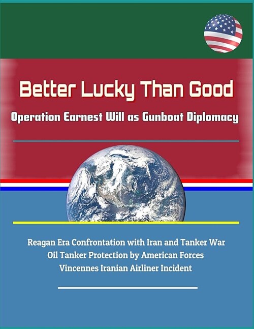 Better Lucky Than Good: Operation Earnest Will as Gunboat Diplomacy - Reagan Era Confrontation with Iran and Tanker War, Oil Tanker Protection (Paperback)