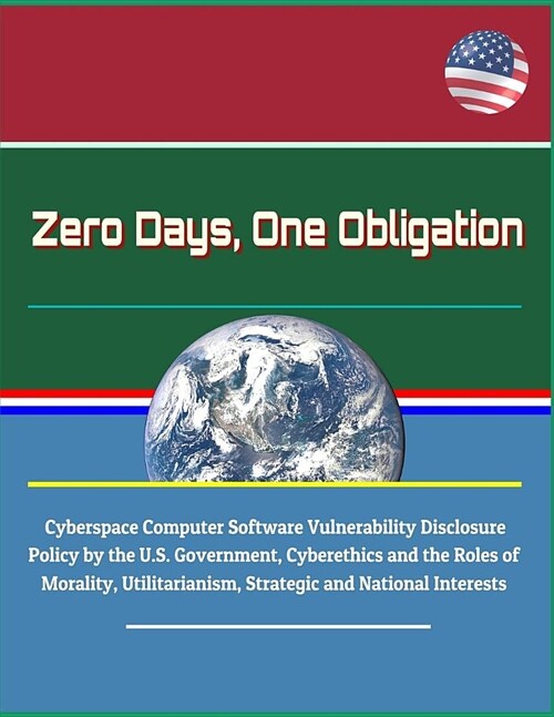 Zero Days, One Obligation - Cyberspace Computer Software Vulnerability Disclosure Policy by the U.S. Government, Cyberethics and the Roles of Morality (Paperback)