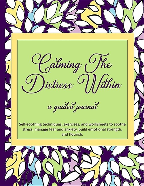 Calming The Distress Within a guided journal: Self-soothing techniques, exercises, and worksheets to soothe stress, manage fear and anxiety, build emo (Paperback)