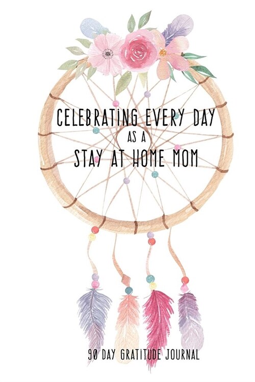 Celebrating Every Day as a Stay at Home Mom: 90 Day Gratitude Journal: Boho Dreamcatcher 6x9 Thankfulness Journal Notebook for SAHMs (Paperback)