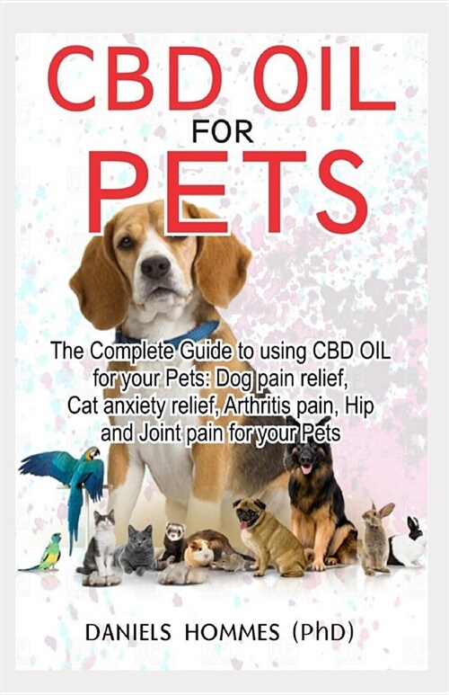 CBD Oil for Pets: The complete guide for to using Cbd Oil for Dog pain relief anxiety cat anxiety, Arthritis Pain an (Paperback)