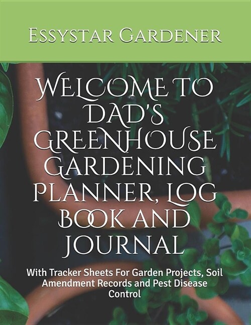 WELCOME TO DADS GREENHOUSE Gardening Planner, Log Book and Journal: With Tracker Sheets For Garden Projects, Soil Amendment Records and Pest Disease (Paperback)