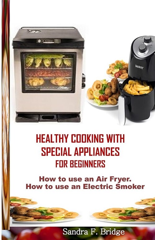 Healthy Cooking with Special Appliances for Beginners: How to use an Air Fryer. How to use an Electric Smoker (Paperback)