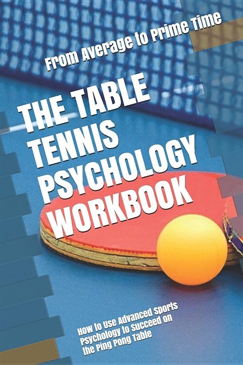 The Table Tennis Psychology Workbook: How to Use Advanced Sports Psychology to Succeed on the Ping Pong Table (Paperback)