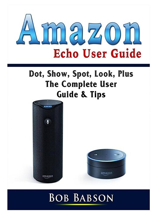Amazon Echo User Guide: Dot, Show, Spot, Look, Plus The Complete User Guide & Tips (Paperback)