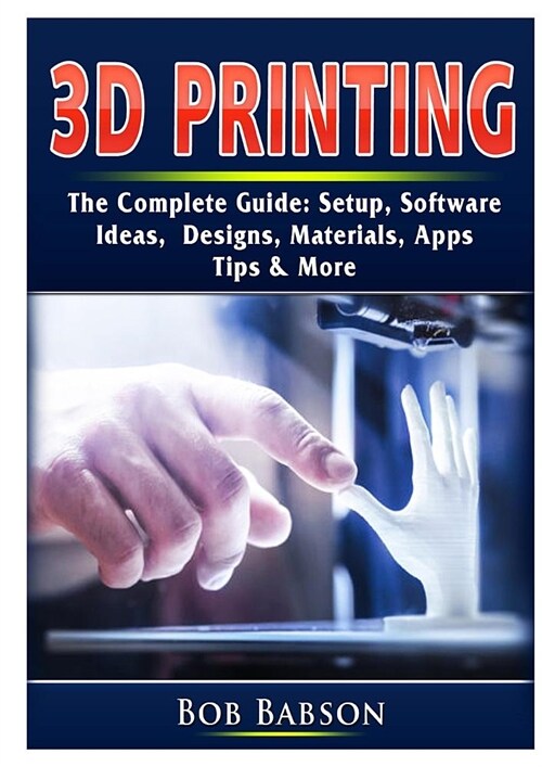 3D Printing The Complete Guide: Setup, Software, Ideas, Designs, Materials, Apps, Tips & More (Paperback)