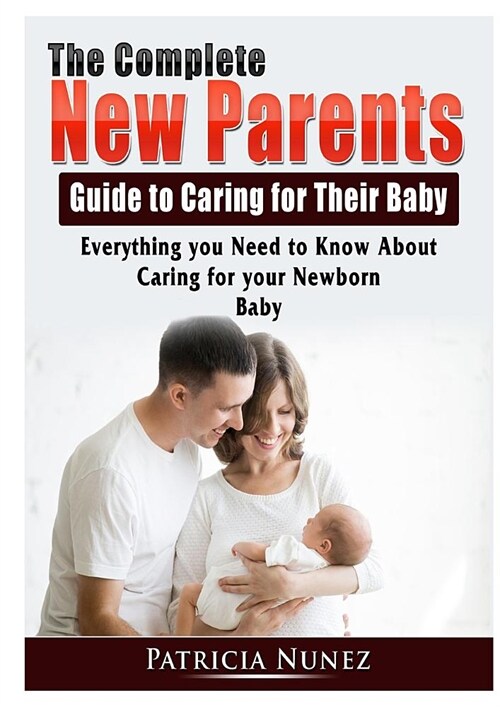 The Complete New Parents Guide to Caring for Their Baby: Everything you Need to Know About Caring for your Newborn Baby (Paperback)