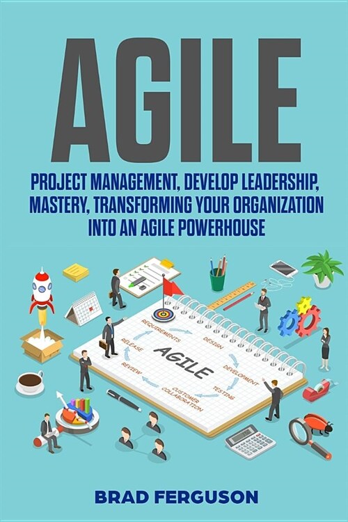 Agile: Project Management, Develop Leadership, Mastery, Transforming Your Organization into an Agile Powerhouse (Paperback)