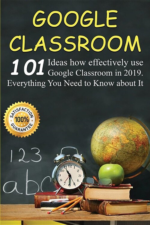 Google Classroom: Google Classroom: 101 Ideas how effectively use Google Classroom in 2019. Everything You Need to Know for Your Easy Cl (Paperback)