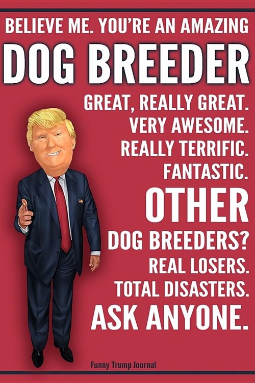 Funny Trump Journal - Believe Me. Youre An Amazing Dog Breeder Great, Really Great. Very Awesome. Fantastic. Other Dog Breeders Total Disasters. Ask (Paperback)