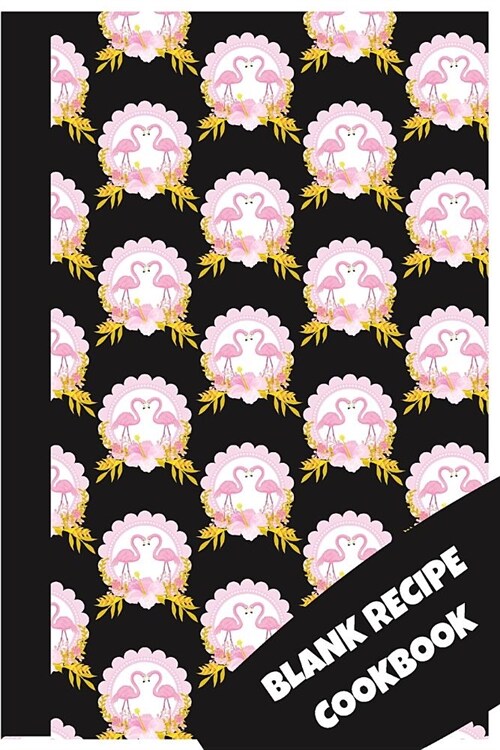 Blank Recipe Cookbook: Beautiful Flamingo Themed Journal To Writing Recipes (6x9 Inch 15.24x22.86 cm.) 120 Custom Pages (BLACK&PINK&YELLOW&WH (Paperback)