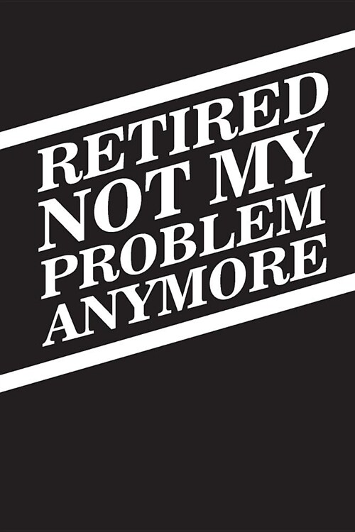 Retired Not My Problem Anymore: Blank lined journal for your retired father and grandfather. Best gift idea for retirement. 6x9 inches, 100 pages. (Paperback)