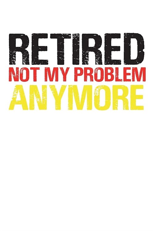 Retired Not My Problem Anymore: Blank lined journal for your retired father and grandfather. Best gift idea for retirement. 6x9 inches, 100 pages. (Paperback)