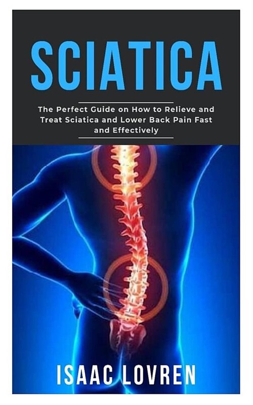 Sciatica: The Perfect Guide on How to Relieve and Treat Sciatica and Lower Back Pain Fast and Effectively (Paperback)