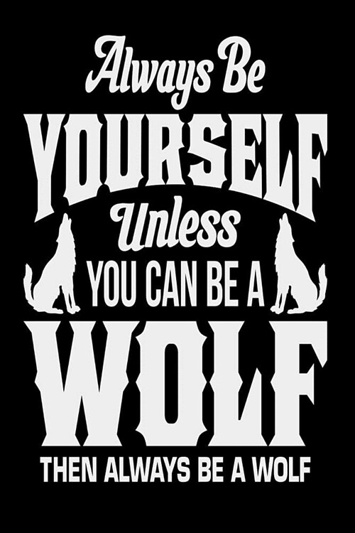 Always Be Yourself Unless You Can Be A Wolf Then Always Be A Wolf: Wolves Lover Composition Notebook Journal (Paperback)