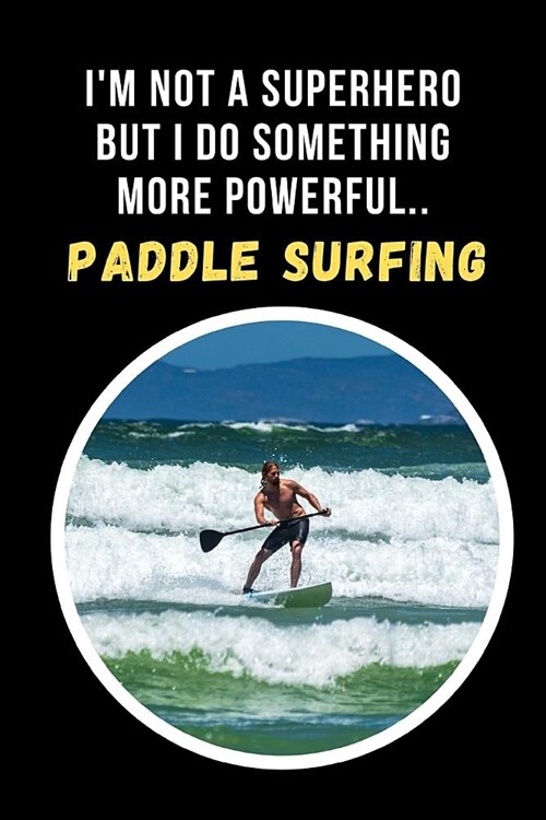 Im Not A Superhero But I Do Something More Powerful.. Paddle Surfing: Novelty Lined Notebook / Journal To Write In Perfect Gift Item (6 x 9 inches) (Paperback)