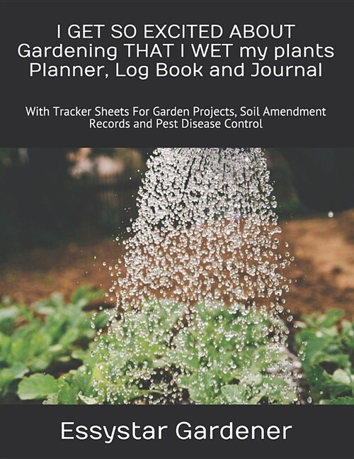 I GET SO EXCITED ABOUT Gardening THAT I WET my plants Planner, Log Book and Journal: With Tracker Sheets For Garden Projects, Soil Amendment Records a (Paperback)