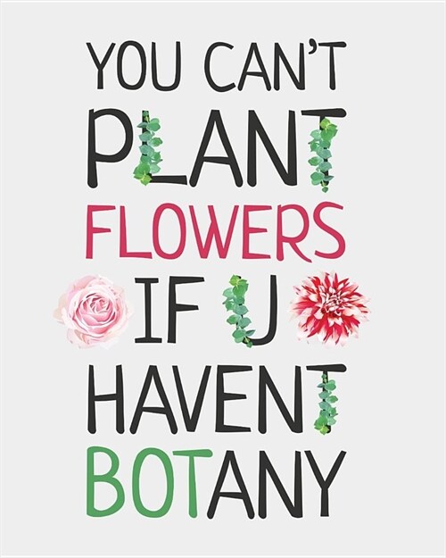 You Cant Plant Flowers If U Havent Botany: Perfect Garden Journal For All Your Gardening Activities & Projects. 8 x 10 120 pages (Paperback)