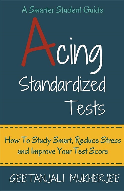 Acing Standardized Tests: How To Study Smart, Reduce Stress and Improve Your Test Score (Paperback)