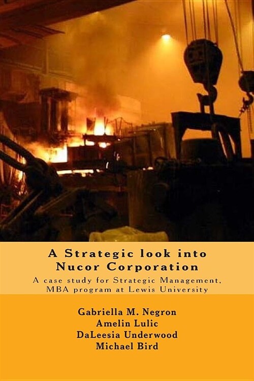A Strategic look into Nucor Corporation: A case study for Strategic Management, for the MBA program at Lewis University (Paperback)