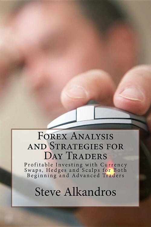 Forex Analysis and Strategies for Day Traders: Profitable Investing with Currency Swaps, Hedges and Scalps for Both Beginning and Advanced Traders (Paperback)