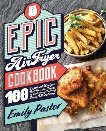 Epic Air Fryer Cookbook: 100 Inspired Recipes That Take Air-Frying in Deliciously Exciting New Directions (Paperback)