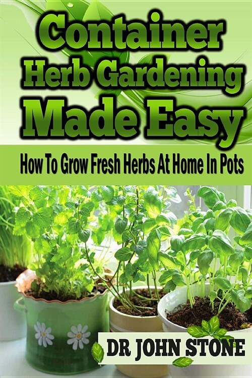 Container Herb Gardening Made Easy: How To Grow Fresh Herbs At Home In Pots (Paperback)