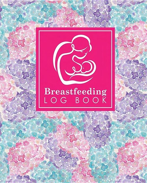 Breastfeeding Log Book: Baby Feeding Diary, Breastfeeding Book For Moms, Breast Feeding Journal, Breastfeeding Log Book, Hydrangea Flower Cove (Paperback)