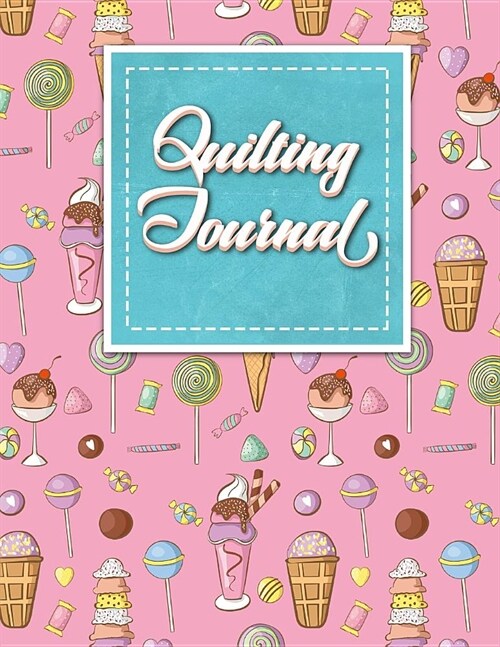 Quilting Journal: Quilt Journal Notebook, Quilt Pattern, Quilters Diary, Cute Ice Cream & Lollipop Cover (Paperback)