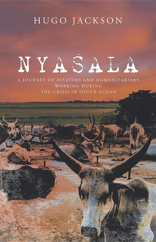 Nyasala: A Journey of Aviators and Humanitarians Working During the Crisis in South Sudan (Paperback)