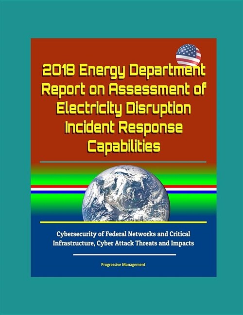 2018 Energy Department Report on Assessment of Electricity Disruption Incident Response Capabilities, Cybersecurity of Federal Networks and Critical I (Paperback)