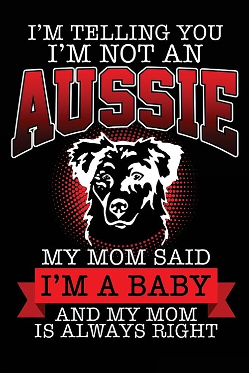 Im Telling You Im Not An Aussie My Mom Said Im a Baby and My Mom Is Always Right: Blank Lined Journal - 6x9 Dog Journal, Australian Shepherd Gifts, (Paperback)