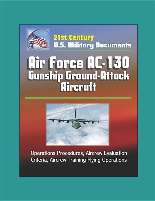 21st Century U.S. Military Documents: Air Force AC-130 Gunship Ground-Attack Aircraft - Operations Procedures, Aircrew Evaluation Criteria, Aircrew Tr (Paperback)