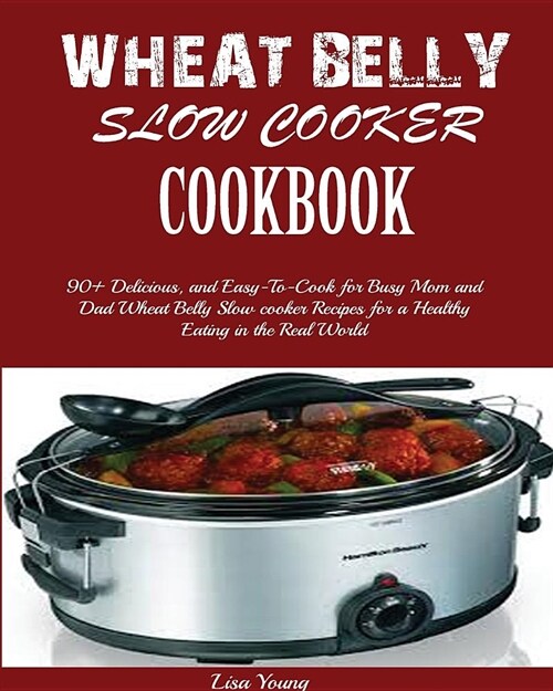 Wheat Belly Slow Cooker Cookbook: Top 90+ Delicious, and Easy-To-Cook for Busy Mom and Dad Wheat Belly Slow cooker Recipes for a Healthy Eating in the (Paperback)