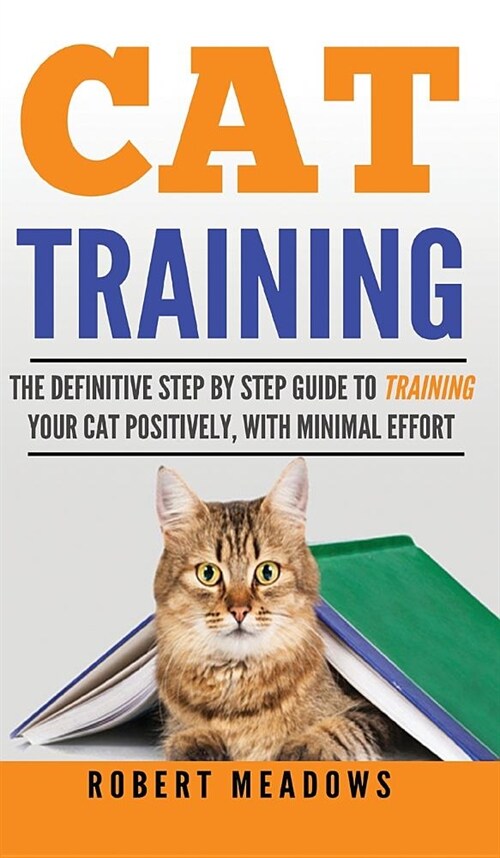 Cat Training: The Definitive Step By Step Guide to Training Your Cat Positively, With Minimal Effort (Hardcover)