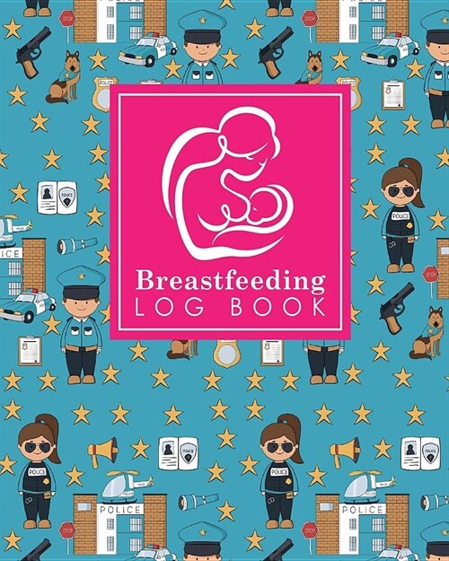 Breastfeeding Log Book: Baby Feeding Logbook, Breastfeeding Journal, Breastfeeding And Diaper Log, Breastfeeding Tracker, Cute Police Cover (Paperback)