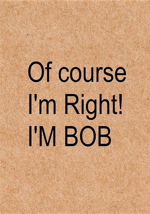 Of course Im right! Im Bob: Funny Quote Journal, Notebook, Great Gift for Friends, Family or Coworkers - Humorous Gag Gift (Paperback)