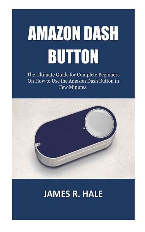 Amazon Dash Button: The Ultimate Guide for Complete Beginners On How to Use the Amazon Dash Button in Few Minutes. (Paperback)