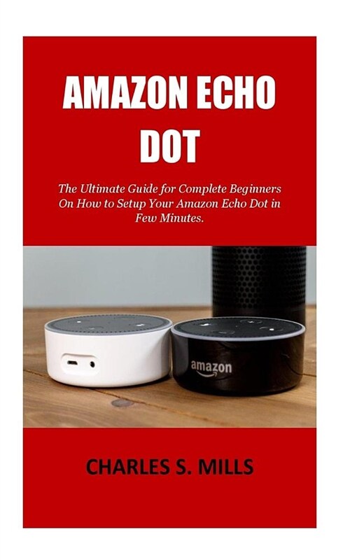 Amazon Echo Dot: The Ultimate Guide for Complete Beginners On How to Setup Your Amazon Echo Dot in Few Minutes. (Paperback)