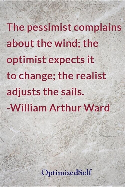 The pessimist complains about the wind; the optimist expects it to change; the realist adjusts the sails. -William Arthur Ward: OptimizedSelf Journal (Paperback)