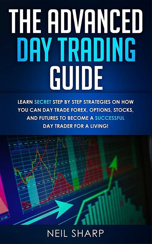 The Advanced Day Trading Guide: Learn Secret Step by Step Strategies on How You Can Day Trade Forex, Options, Stocks, and Futures to Become a SUCCESSF (Paperback)
